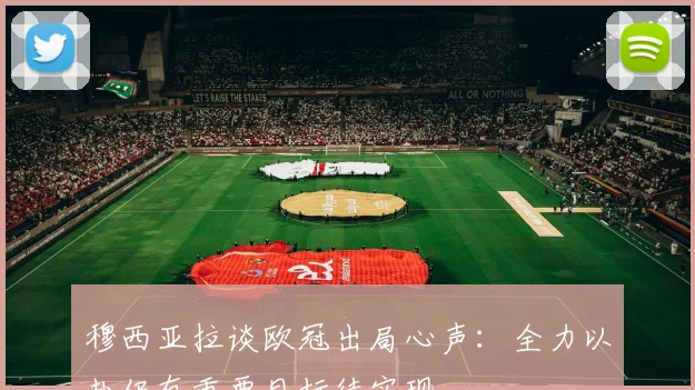 穆西亚拉谈欧冠出局心声：全力以赴仍有重要目标待实现