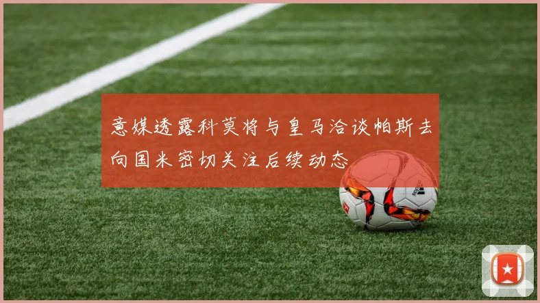 意媒透露科莫将与皇马洽谈帕斯去向国米密切关注后续动态