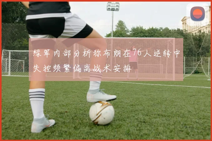 绿军内部分析称布朗在76人逆转中失控频繁偏离战术安排