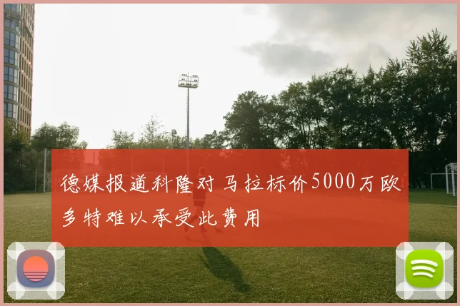 德媒报道科隆对马拉标价5000万欧多特难以承受此费用
