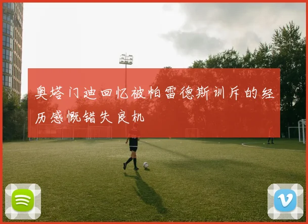 奥塔门迪回忆被帕雷德斯训斥的经历感慨错失良机