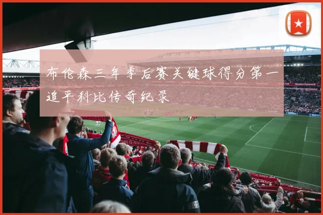 布伦森三年季后赛关键球得分第一追平科比传奇纪录