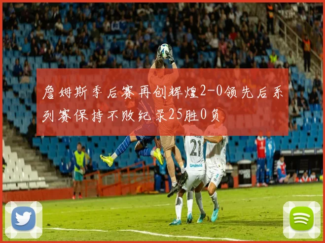 詹姆斯季后赛再创辉煌2-0领先后系列赛保持不败纪录25胜0负