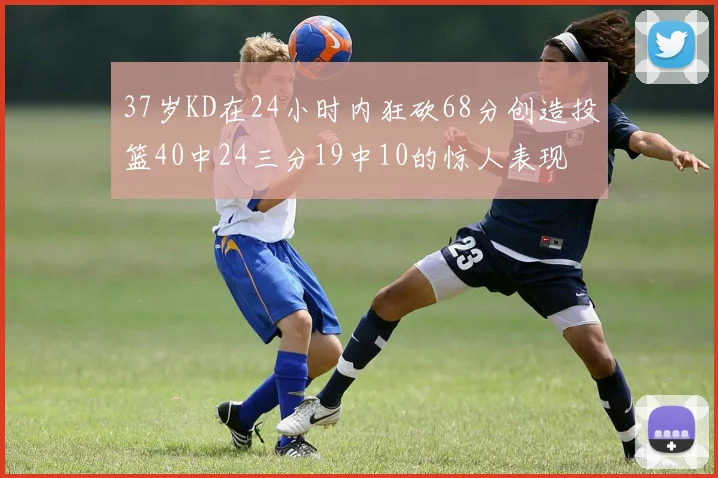 37岁KD在24小时内狂砍68分创造投篮40中24三分19中10的惊人表现