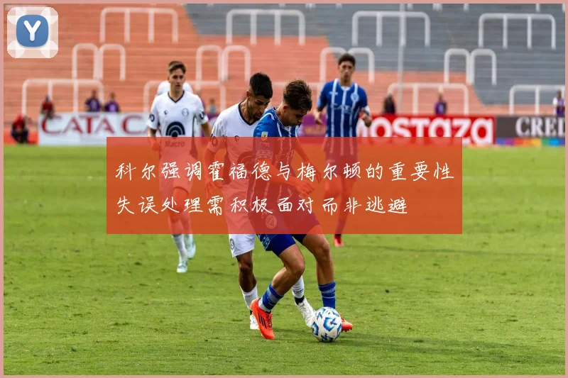 科尔强调霍福德与梅尔顿的重要性失误处理需积极面对而非逃避