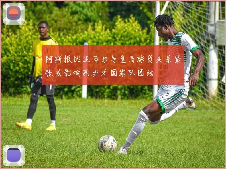 阿斯报忧亚马尔与皇马球员关系紧张或影响西班牙国家队团结