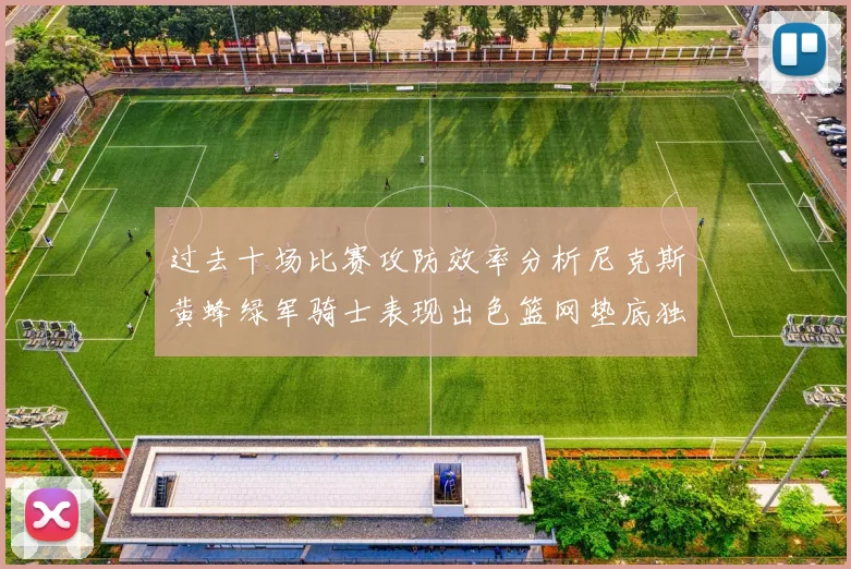 过去十场比赛攻防效率分析尼克斯黄蜂绿军骑士表现出色篮网垫底独占鳌头