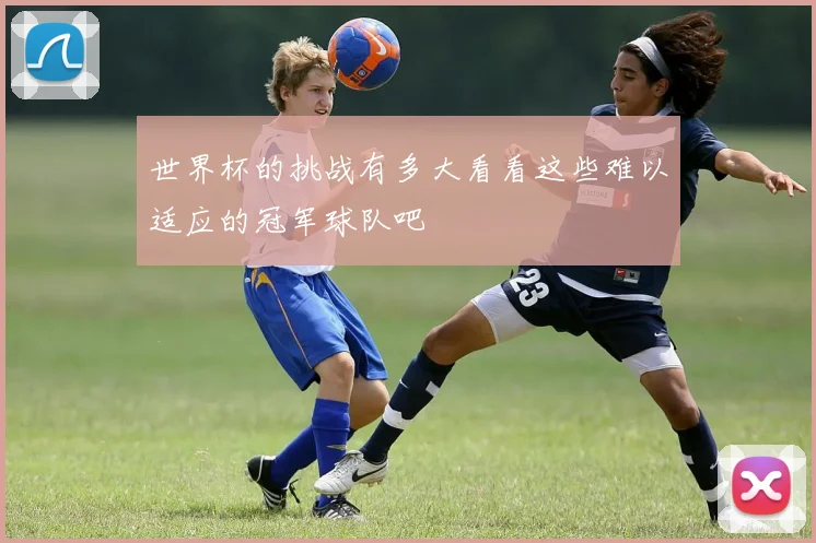 世界杯的挑战有多大看看这些难以适应的冠军球队吧