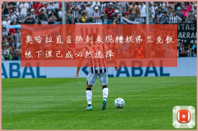 奥哈拉直言热刺表现糟糕弗兰克教练下课已成必然选择