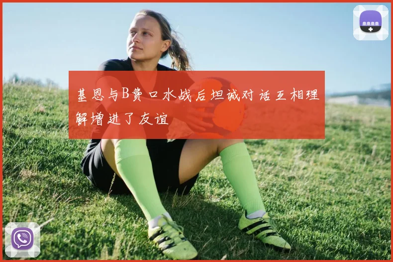 基恩与B费口水战后坦诚对话互相理解增进了友谊