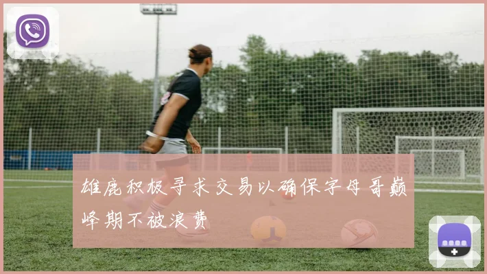 雄鹿积极寻求交易以确保字母哥巅峰期不被浪费