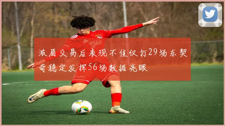 浓眉交易后表现不佳仅打29场东契奇稳定发挥56场数据亮眼