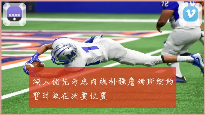 湖人优先考虑内线补强詹姆斯续约暂时放在次要位置