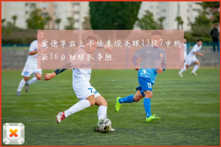 爱德华兹上半场表现亮眼13投7中斩获16分助球队争胜