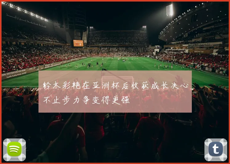 铃木彩艳在亚洲杯后收获成长决心不止步力争变得更强