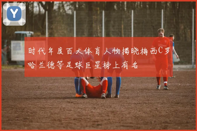 时代年度百大体育人物揭晓梅西C罗哈兰德等足球巨星榜上有名