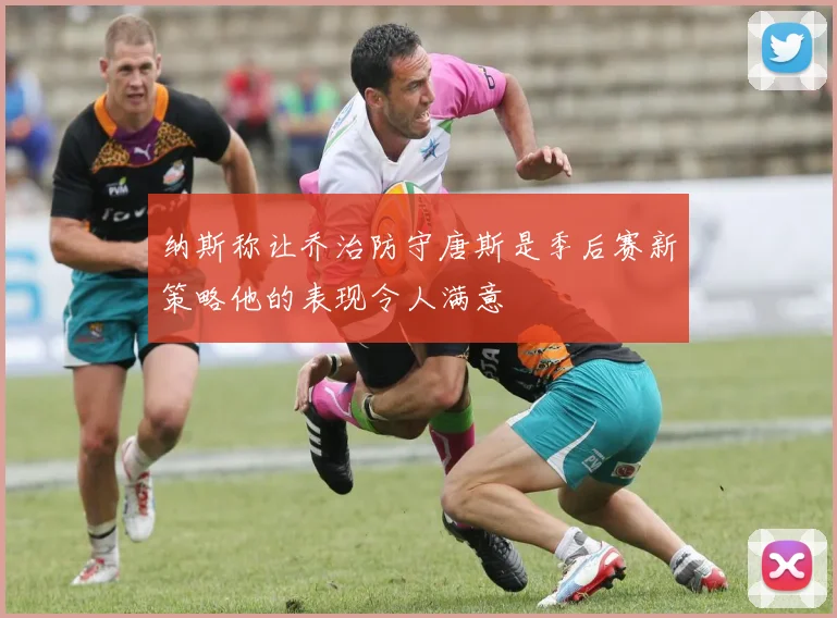 纳斯称让乔治防守唐斯是季后赛新策略他的表现令人满意
