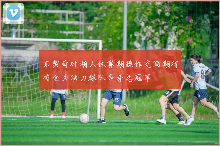 东契奇对湖人休赛期操作充满期待将全力助力球队争夺总冠军