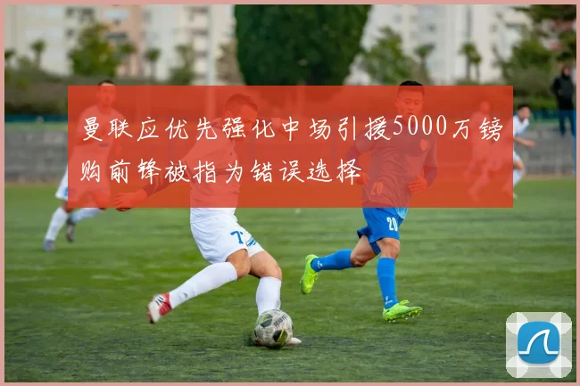 曼联应优先强化中场引援5000万镑购前锋被指为错误选择