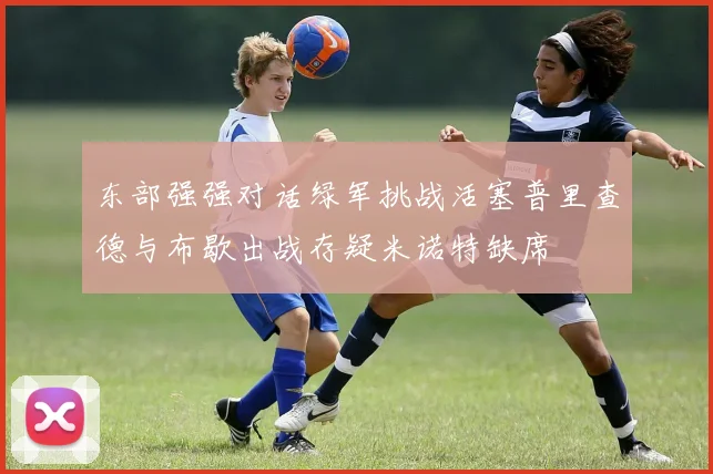 东部强强对话绿军挑战活塞普里查德与布歇出战存疑米诺特缺席