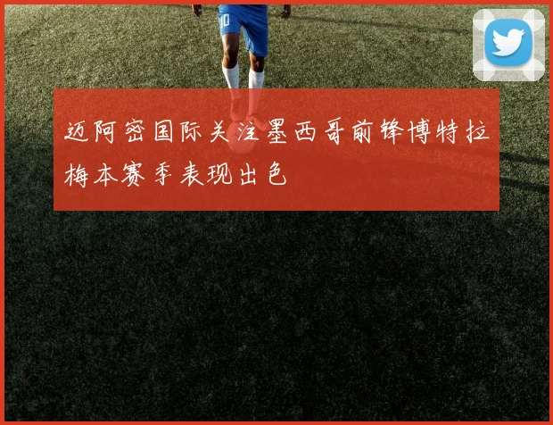 迈阿密国际关注墨西哥前锋博特拉梅本赛季表现出色