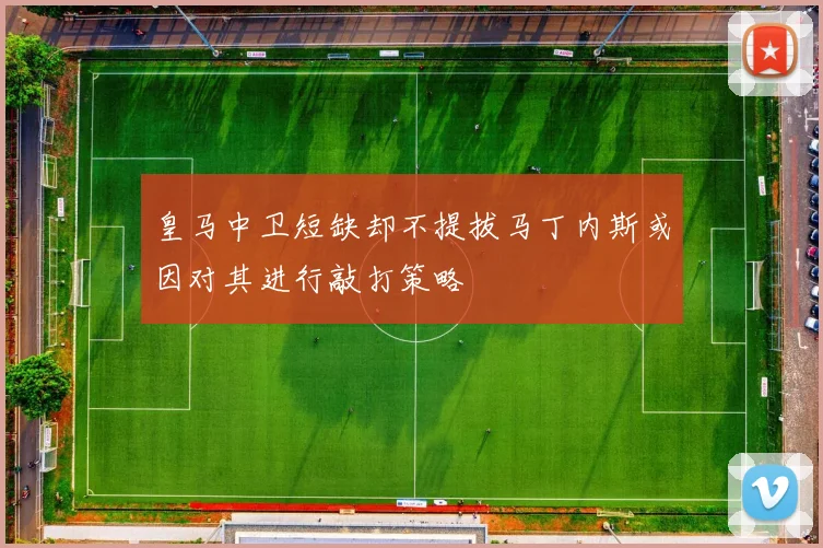皇马中卫短缺却不提拔马丁内斯或因对其进行敲打策略