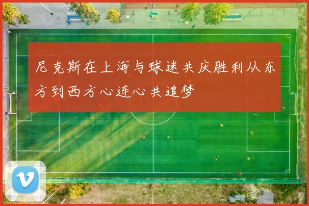 尼克斯在上海与球迷共庆胜利从东方到西方心连心共追梦