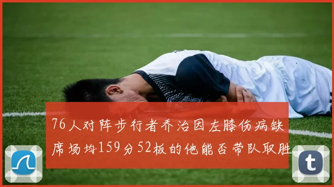 76人对阵步行者乔治因左膝伤病缺席场均159分52板的他能否带队取胜