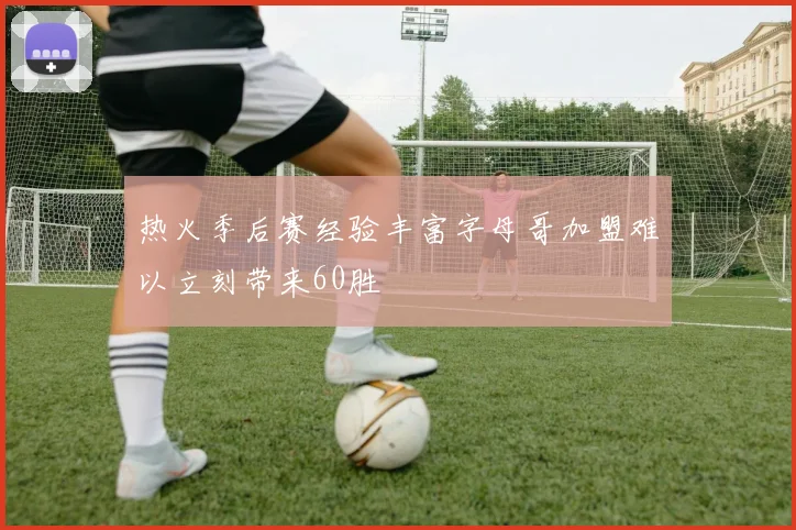 热火季后赛经验丰富字母哥加盟难以立刻带来60胜