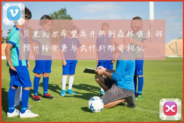 贝里瓦尔希望离开热刺森林俱乐部预计转会费与武什科维奇相似