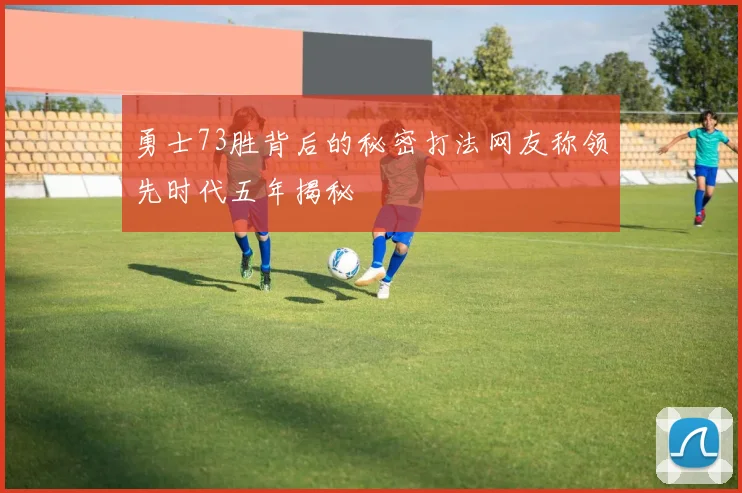 勇士73胜背后的秘密打法网友称领先时代五年揭秘