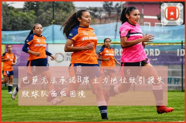 巴萨无法承诺B席主力地位致引援失败球队面临困境