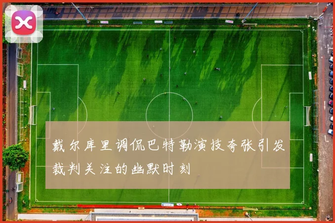 戴尔库里调侃巴特勒演技夸张引发裁判关注的幽默时刻