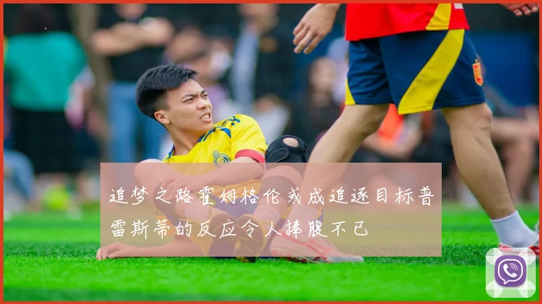 追梦之路霍姆格伦或成追逐目标普雷斯蒂的反应令人捧腹不已